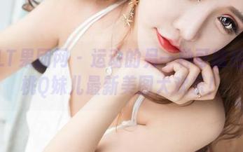 GIRLT果团网 – 运动的另一种可能性！蜜桃Q妹儿最新美图大欢乐！